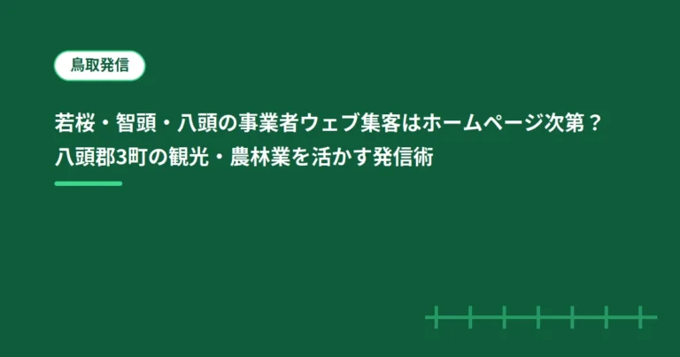 若桜・智頭・八頭の事業者ウェブ集客はホームページ次第？八頭郡3町の観光・農林業を活かす発信術