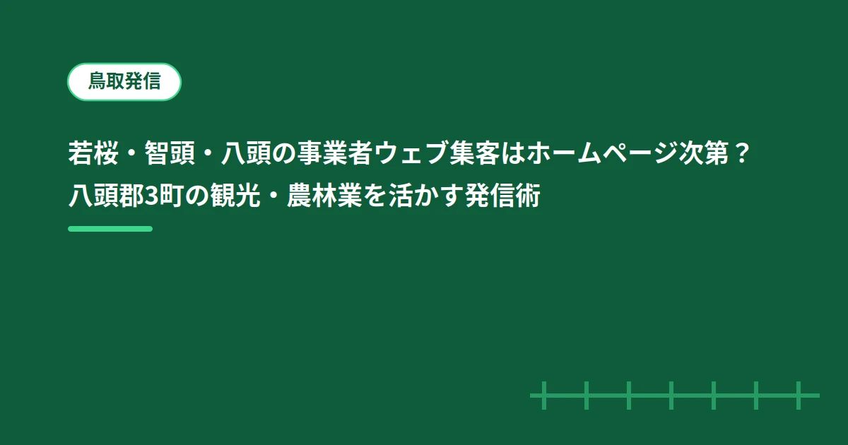 若桜・智頭・八頭の事業者ウェブ集客はホームページ次第？八頭郡3町の観光・農林業を活かす発信術